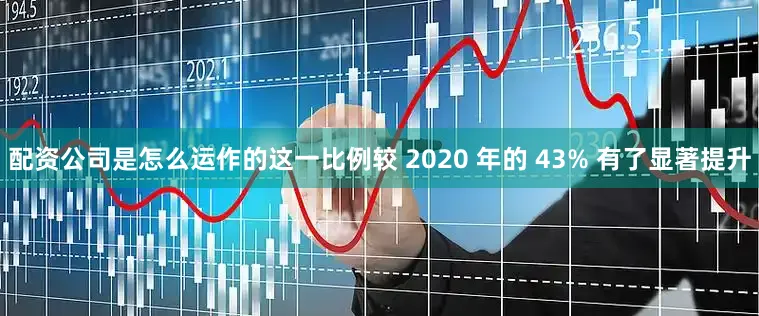 配资公司是怎么运作的这一比例较 2020 年的 43% 有了显著提升