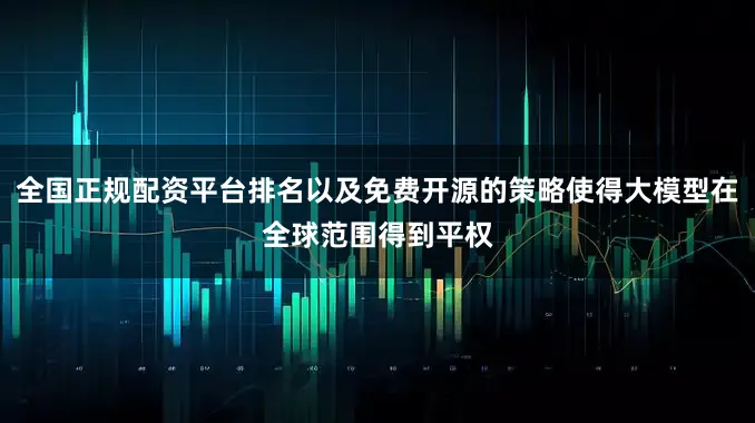 全国正规配资平台排名以及免费开源的策略使得大模型在全球范围得到平权