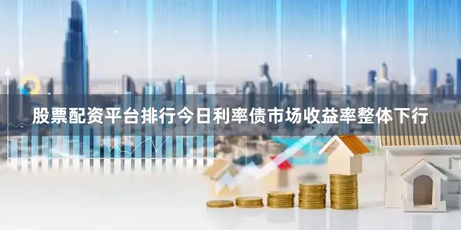股票配资平台排行今日利率债市场收益率整体下行