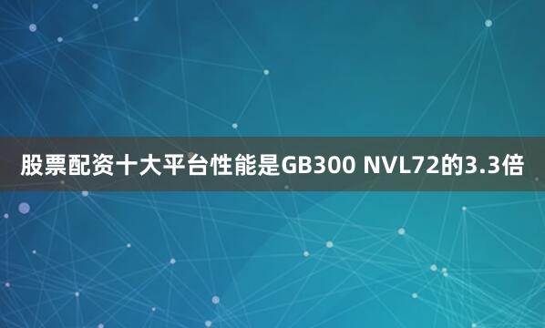 股票配资十大平台性能是GB300 NVL72的3.3倍