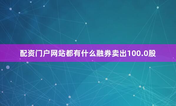配资门户网站都有什么融券卖出100.0股