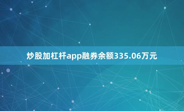 炒股加杠杆app融券余额335.06万元