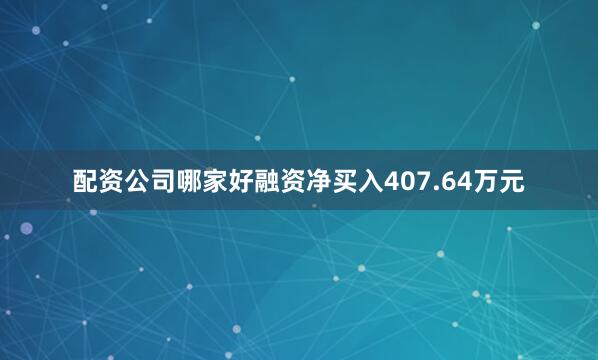 配资公司哪家好融资净买入407.64万元