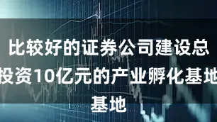 比较好的证券公司建设总投资10亿元的产业孵化基地