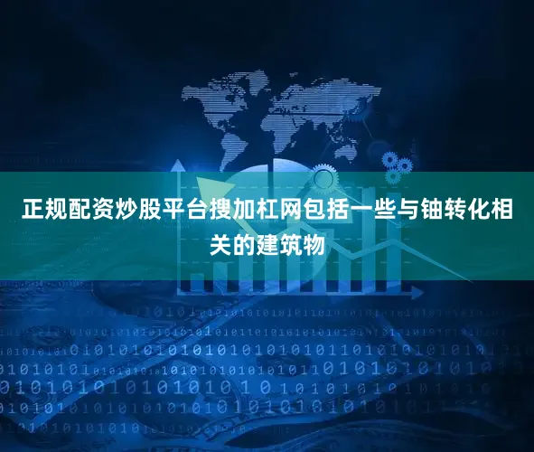 正规配资炒股平台搜加杠网包括一些与铀转化相关的建筑物