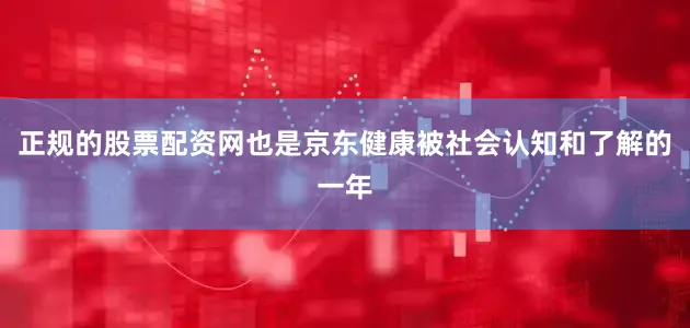 正规的股票配资网也是京东健康被社会认知和了解的一年