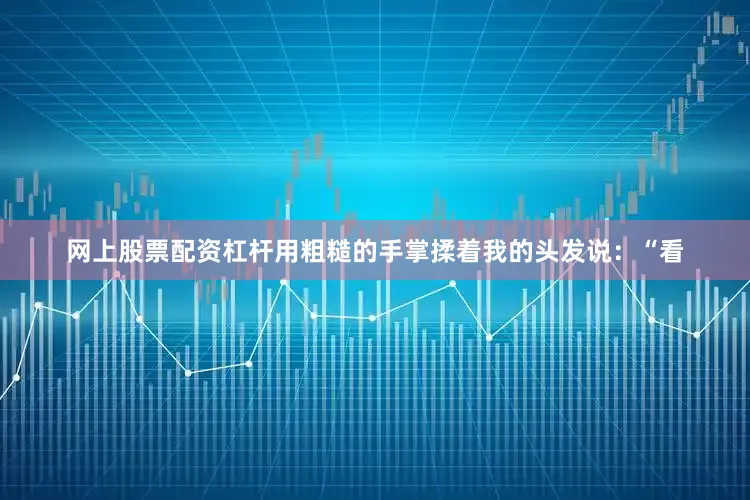 网上股票配资杠杆用粗糙的手掌揉着我的头发说：“看