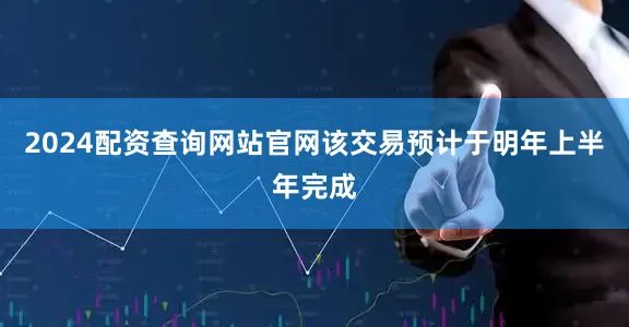 2024配资查询网站官网该交易预计于明年上半年完成