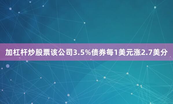 加杠杆炒股票该公司3.5%债券每1美元涨2.7美分