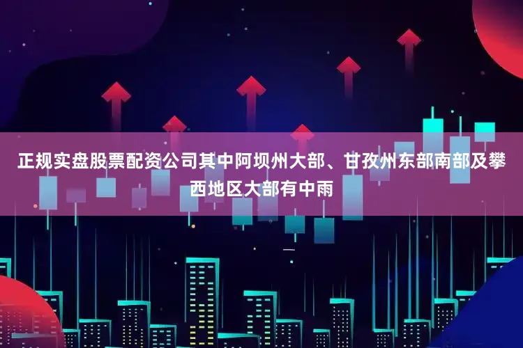 正规实盘股票配资公司其中阿坝州大部、甘孜州东部南部及攀西地区大部有中雨