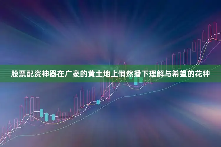 股票配资神器在广袤的黄土地上悄然播下理解与希望的花种