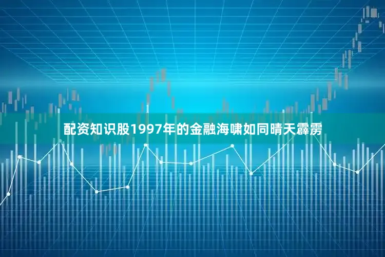 配资知识股1997年的金融海啸如同晴天霹雳