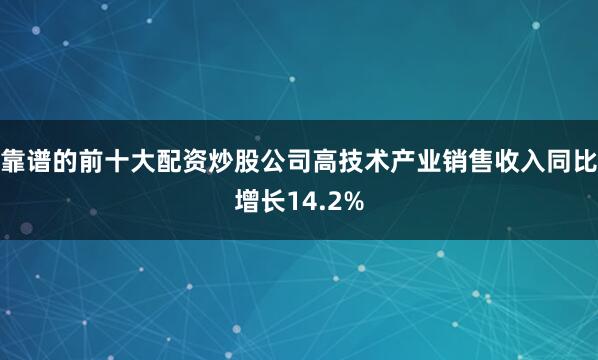 靠谱的前十大配资炒股公司高技术产业销售收入同比增长14.2%