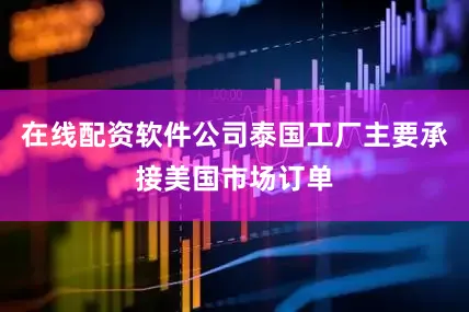 在线配资软件公司泰国工厂主要承接美国市场订单