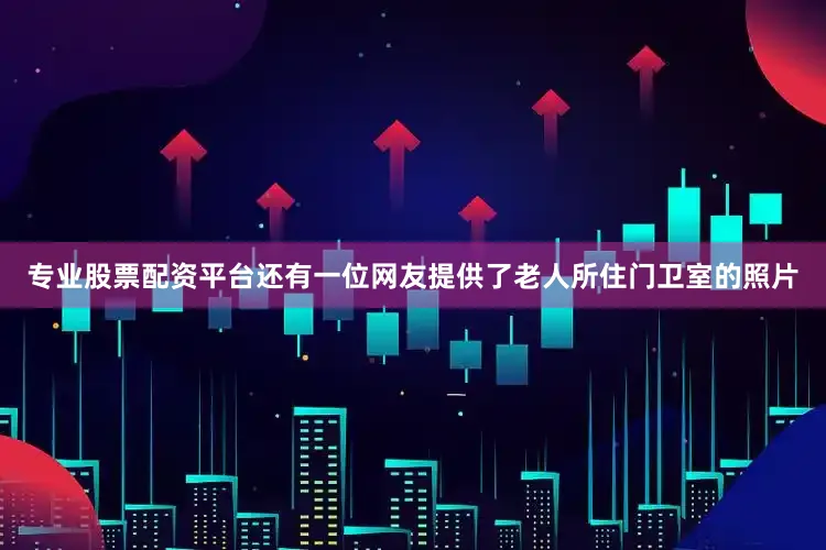 专业股票配资平台还有一位网友提供了老人所住门卫室的照片