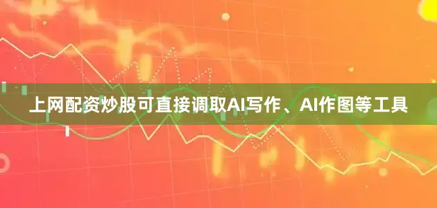 上网配资炒股可直接调取AI写作、AI作图等工具