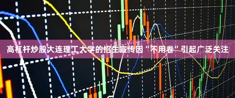 高杠杆炒股大连理工大学的招生宣传因“不用卷”引起广泛关注