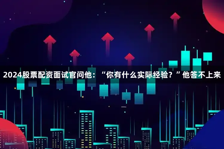 2024股票配资面试官问他：“你有什么实际经验？”他答不上来