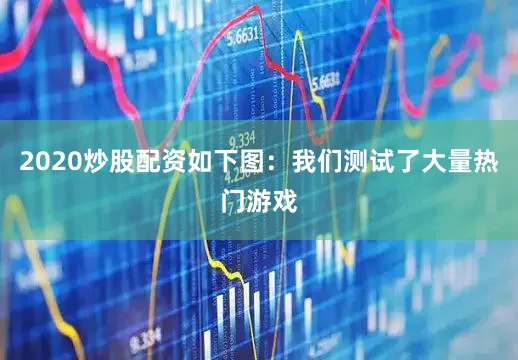2020炒股配资如下图：我们测试了大量热门游戏