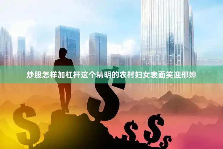 炒股怎样加杠杆这个精明的农村妇女表面笑迎邢婷