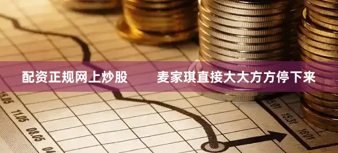 配资正规网上炒股        麦家琪直接大大方方停下来