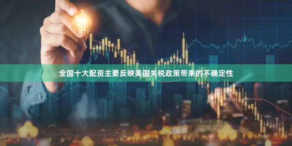 全国十大配资主要反映美国关税政策带来的不确定性