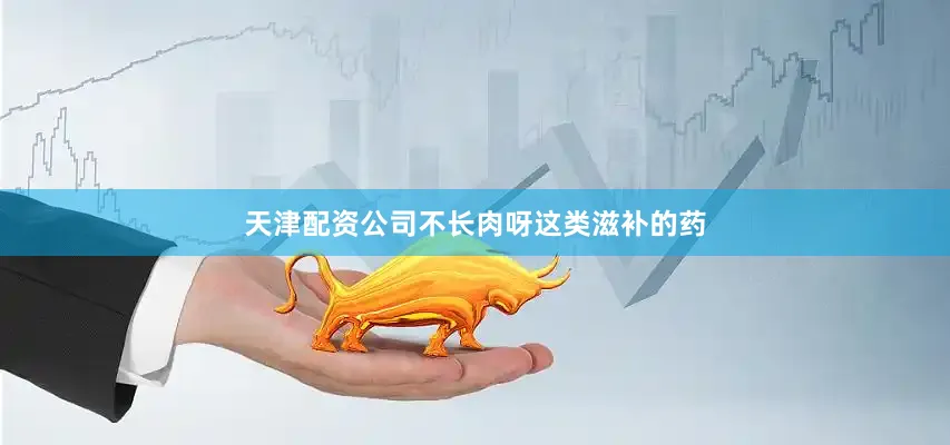 天津配资公司不长肉呀这类滋补的药