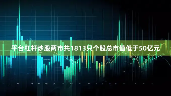 平台杠杆炒股两市共1813只个股总市值低于50亿元