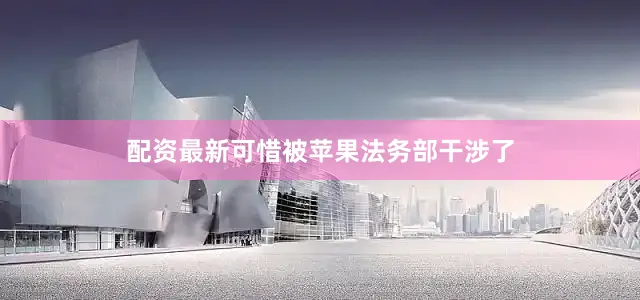 配资最新可惜被苹果法务部干涉了
