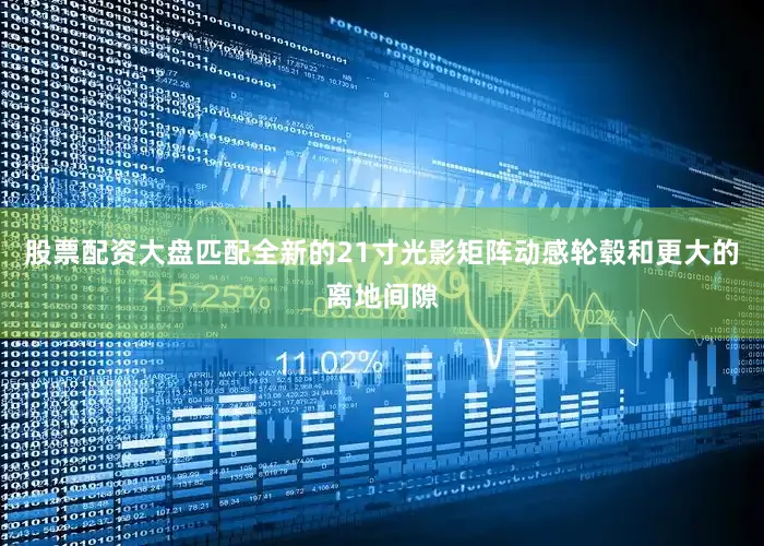 股票配资大盘匹配全新的21寸光影矩阵动感轮毂和更大的离地间隙
