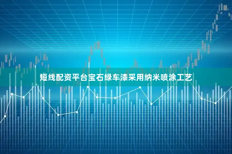 短线配资平台宝石绿车漆采用纳米喷涂工艺