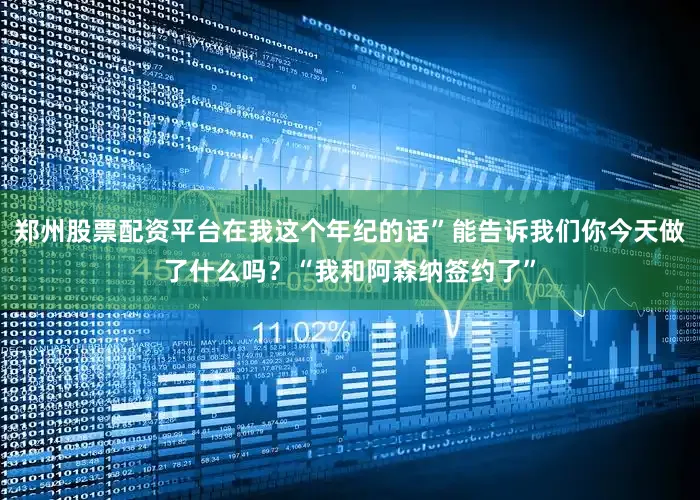 郑州股票配资平台在我这个年纪的话”能告诉我们你今天做了什么吗？“我和阿森纳签约了”
