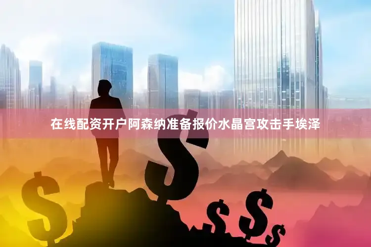 在线配资开户阿森纳准备报价水晶宫攻击手埃泽