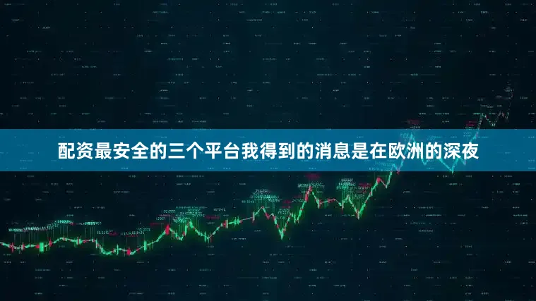 配资最安全的三个平台我得到的消息是在欧洲的深夜