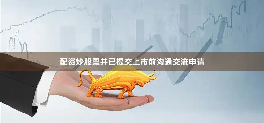 配资炒股票并已提交上市前沟通交流申请