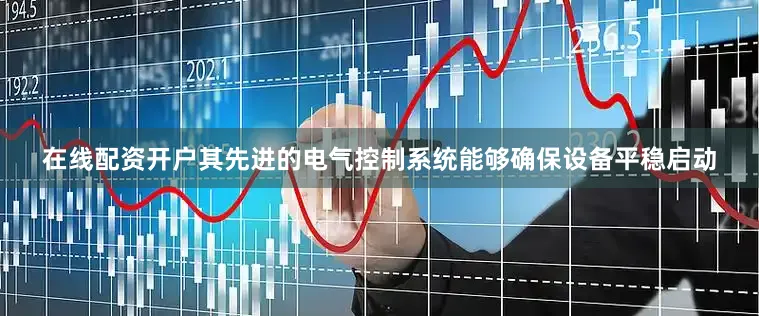在线配资开户其先进的电气控制系统能够确保设备平稳启动