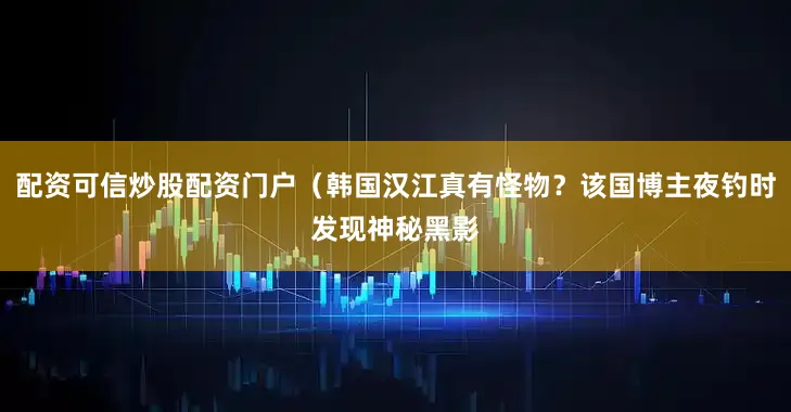 配资可信炒股配资门户（韩国汉江真有怪物？该国博主夜钓时发现神秘黑影