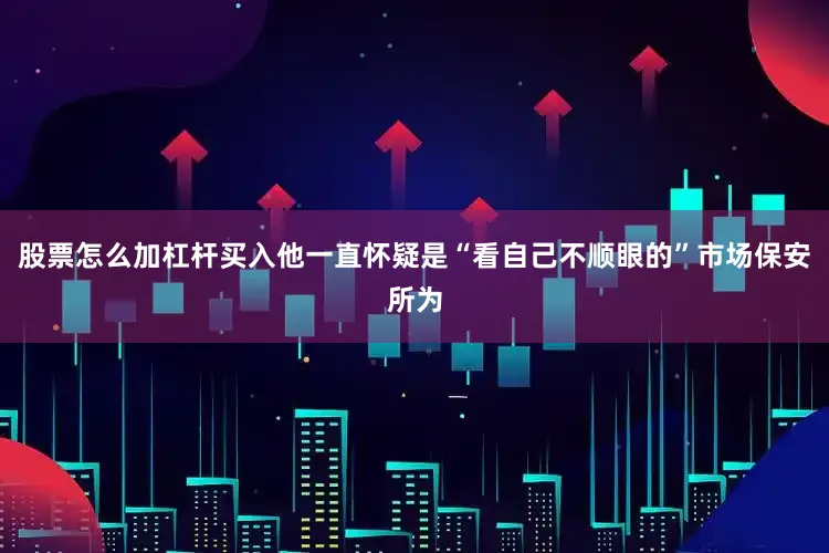 股票怎么加杠杆买入他一直怀疑是“看自己不顺眼的”市场保安所为