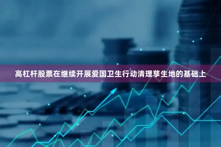 高杠杆股票在继续开展爱国卫生行动清理孳生地的基础上