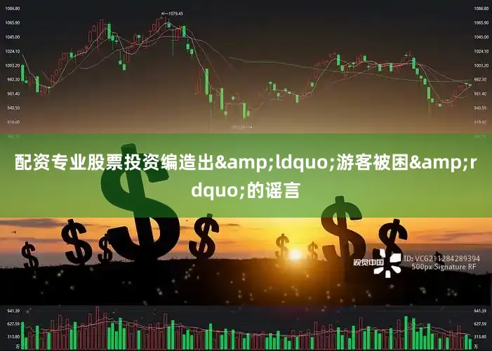 配资专业股票投资编造出&ldquo;游客被困&rdquo;的谣言