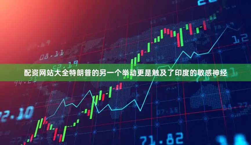 配资网站大全特朗普的另一个举动更是触及了印度的敏感神经