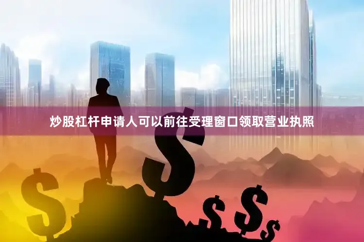 炒股杠杆申请人可以前往受理窗口领取营业执照