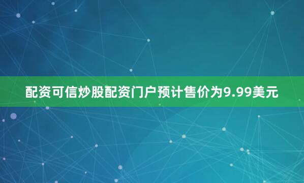 配资可信炒股配资门户预计售价为9.99美元