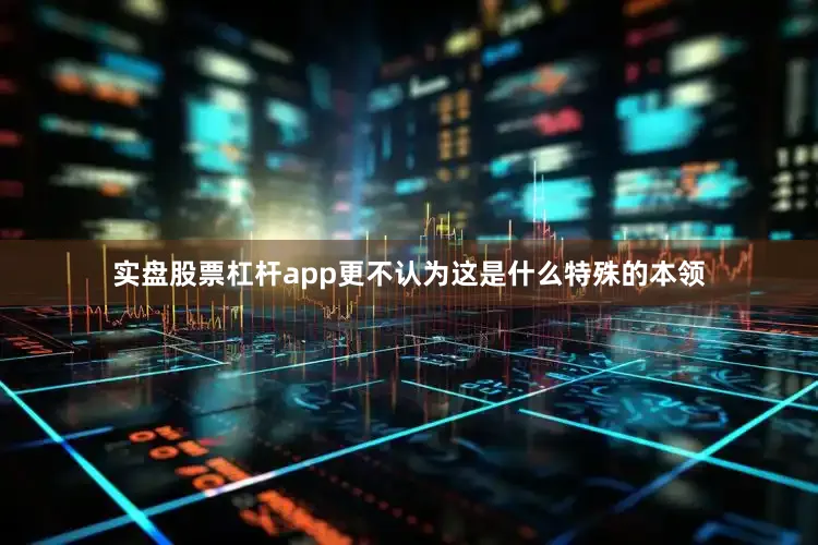 实盘股票杠杆app更不认为这是什么特殊的本领