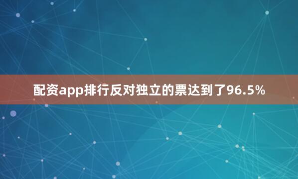 配资app排行反对独立的票达到了96.5%