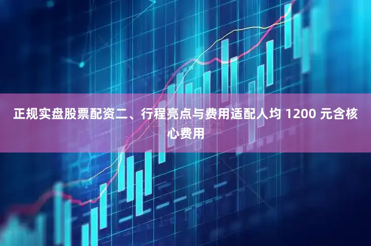 正规实盘股票配资二、行程亮点与费用适配人均 1200 元含核心费用