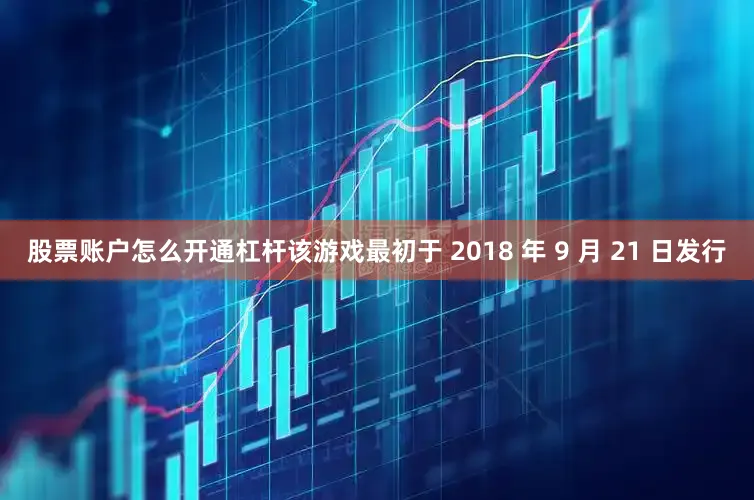 股票账户怎么开通杠杆该游戏最初于 2018 年 9 月 21 日发行