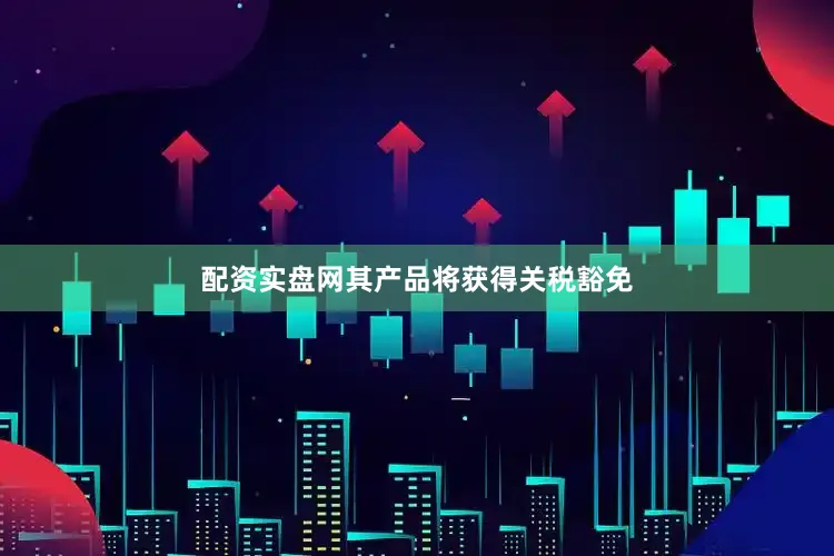 配资实盘网其产品将获得关税豁免