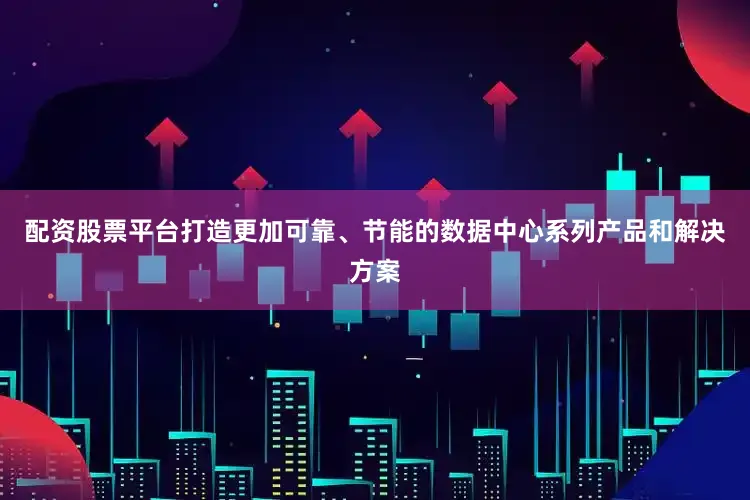 配资股票平台打造更加可靠、节能的数据中心系列产品和解决方案