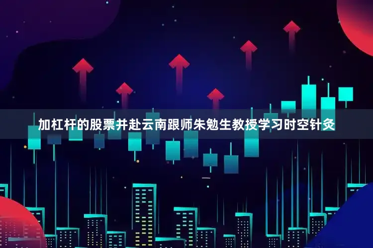 加杠杆的股票并赴云南跟师朱勉生教授学习时空针灸